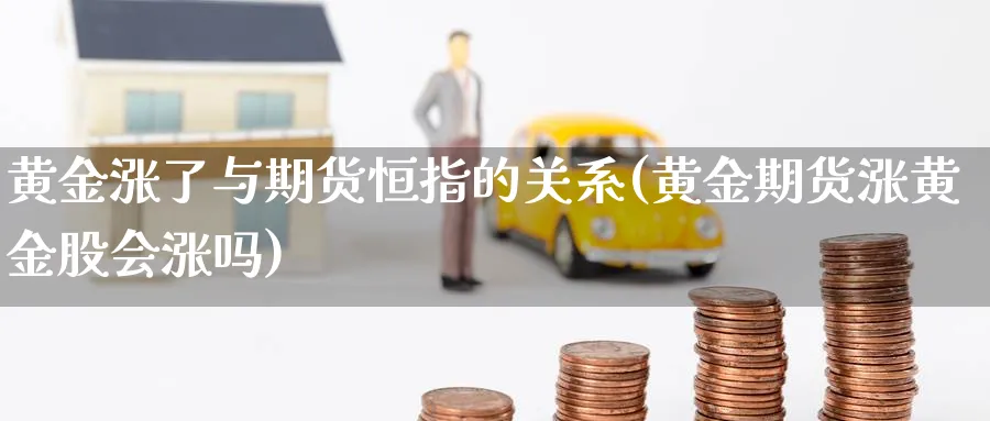 黄金涨了与期货恒指的关系(黄金期货涨黄金股会涨吗)
