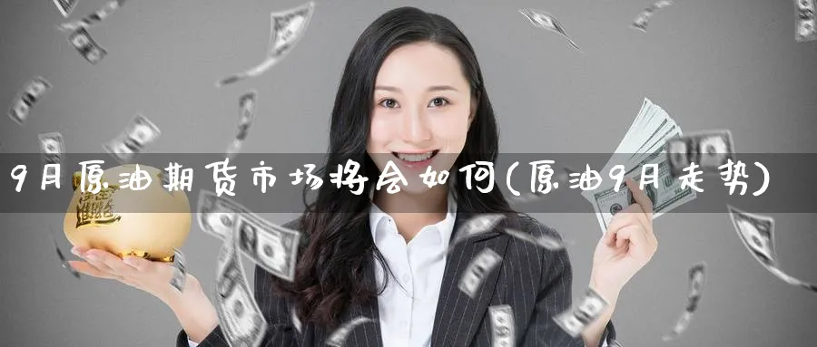 9月原油期货市场将会如何(原油9月走势)