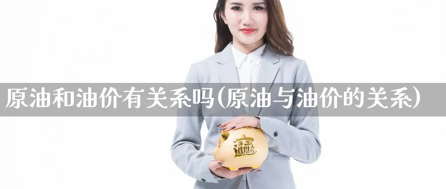 原油和油价有关系吗(原油与油价的关系)