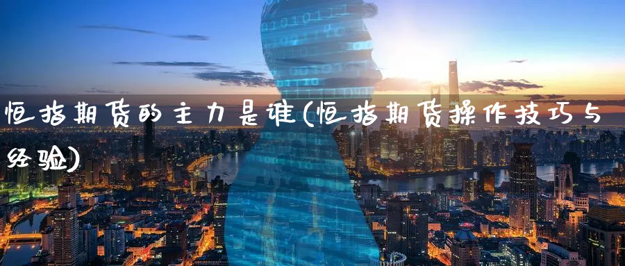 恒指期货的主力是谁(恒指期货操作技巧与经验)_https://www.lytzg.com_原油期货学院_第1张