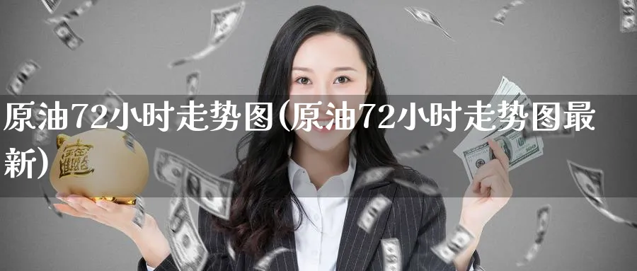 原油72小时走势图(原油72小时走势图最新)_https://www.lytzg.com_原油期货学院_第1张