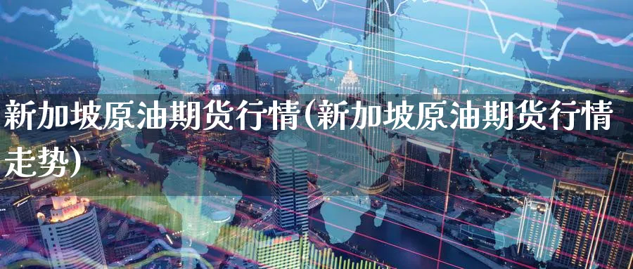 新加坡原油期货行情(新加坡原油期货行情走势)