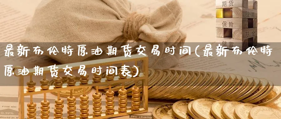 最新布伦特原油期货交易时间(最新布伦特原油期货交易时间表)_https://www.lytzg.com_美原油期货_第1张
