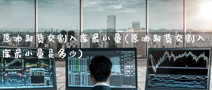 原油期货交割入库最小量(原油期货交割入库最小量是多少)