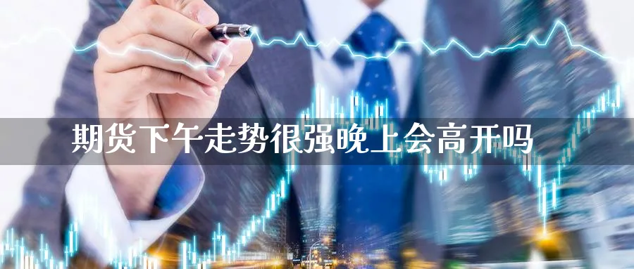 期货下午走势很强晚上会高开吗