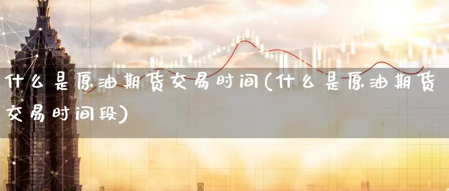 什么是原油期货交易时间(什么是原油期货交易时间段)