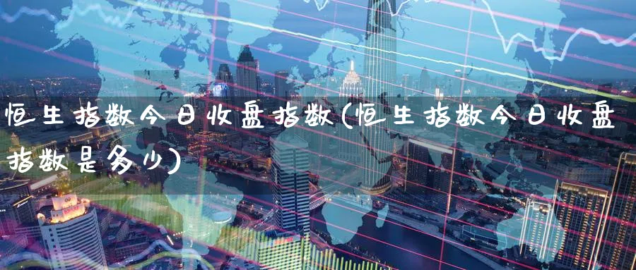 恒生指数今日收盘指数(恒生指数今日收盘指数是多少)