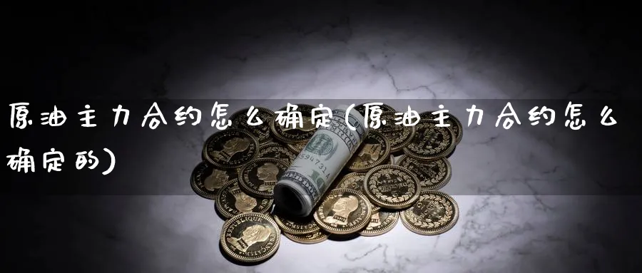 原油主力合约怎么确定(原油主力合约怎么确定的)