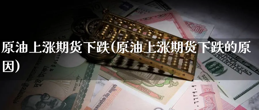 原油上涨期货下跌(原油上涨期货下跌的原因)