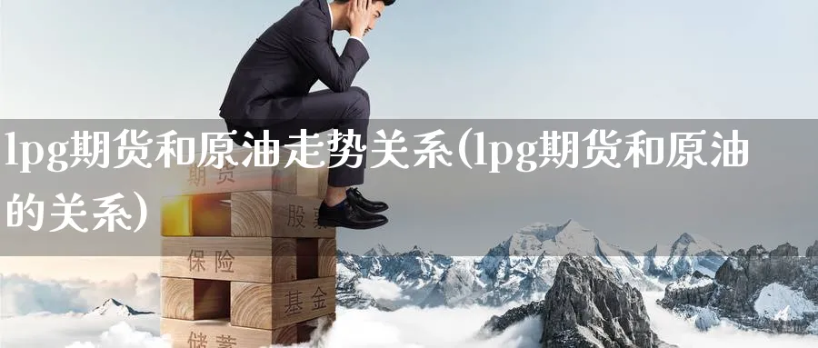 lpg期货和原油走势关系(lpg期货和原油的关系)