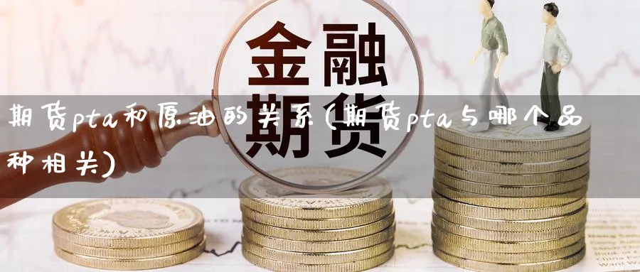 期货pta和原油的关系(期货pta与哪个品种相关)