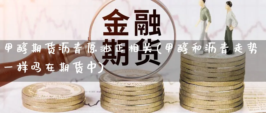 甲醇期货沥青原油正相关(甲醇和沥青走势一样吗在期货中)