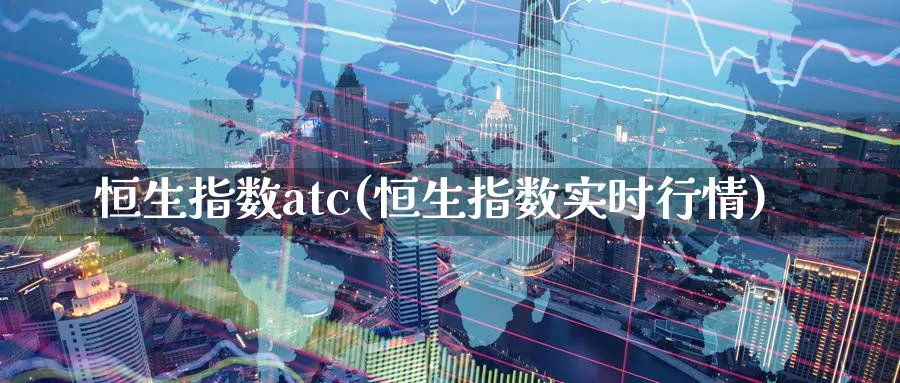 恒生指数atc(恒生指数实时行情)