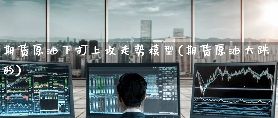 期货原油下打上攻走势模型(期货原油大跌的)