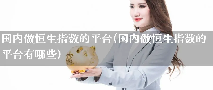 国内做恒生指数的平台(国内做恒生指数的平台有哪些)