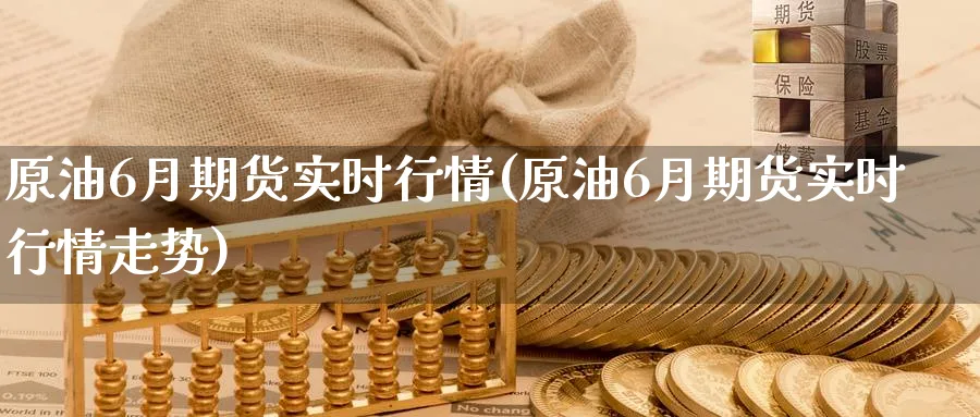 原油6月期货实时行情(原油6月期货实时行情走势)