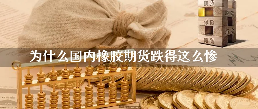 为什么国内橡胶期货跌得这么惨