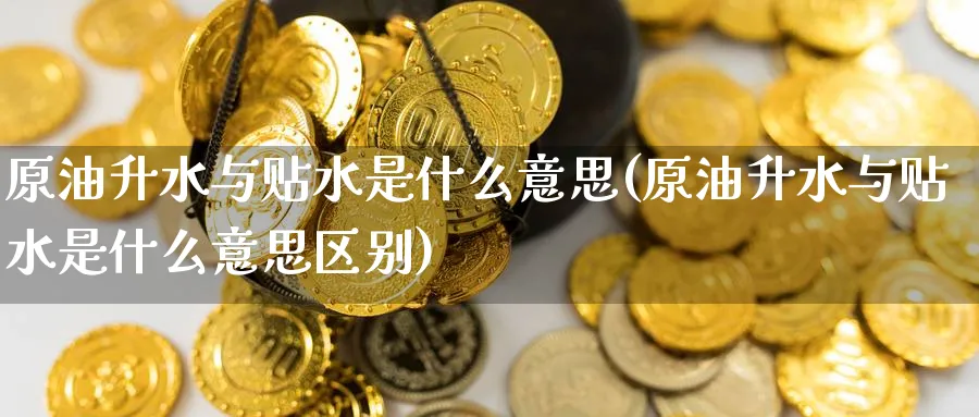 原油升水与贴水是什么意思(原油升水与贴水是什么意思区别)