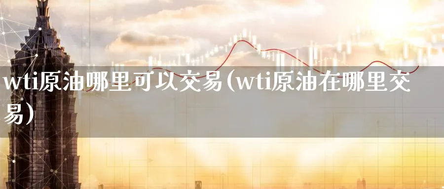 wti原油哪里可以交易(wti原油在哪里交易)