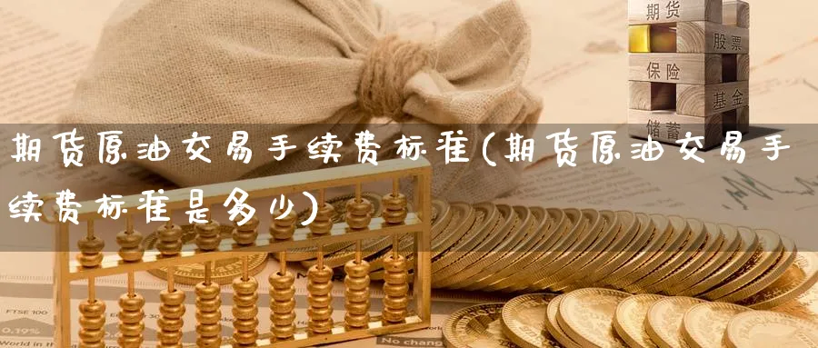 期货原油交易手续费标准(期货原油交易手续费标准是多少)