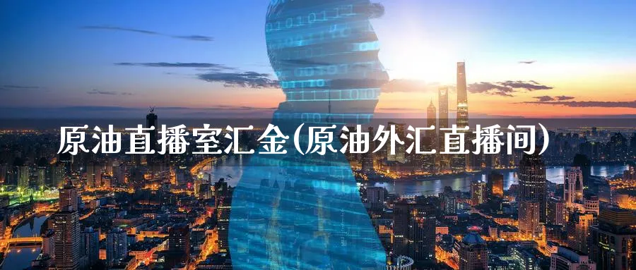 原油直播室汇金(原油外汇直播间)