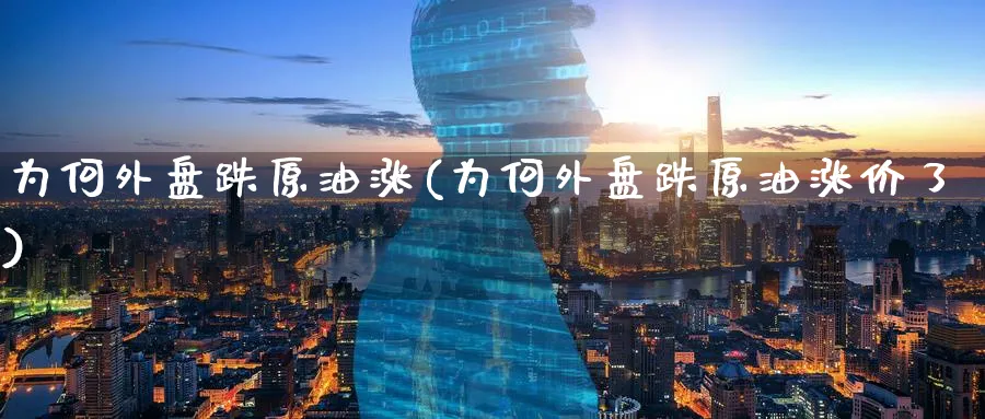 为何外盘跌原油涨(为何外盘跌原油涨价了)