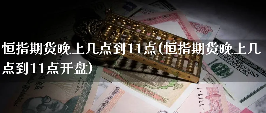 恒指期货晚上几点到11点(恒指期货晚上几点到11点开盘)_https://www.lytzg.com_原油期货学院_第1张