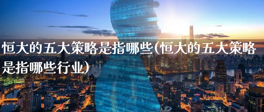 恒大的五大策略是指哪些(恒大的五大策略是指哪些行业)_https://www.lytzg.com_原油直播室_第1张