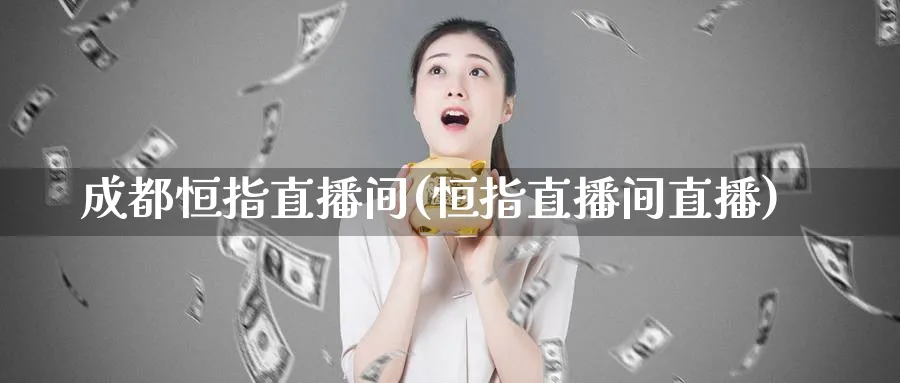 成都恒指直播间(恒指直播间直播)_https://www.lytzg.com_原油直播室_第1张