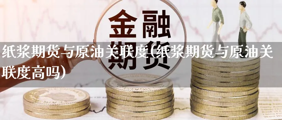 纸浆期货与原油关联度(纸浆期货与原油关联度高吗)