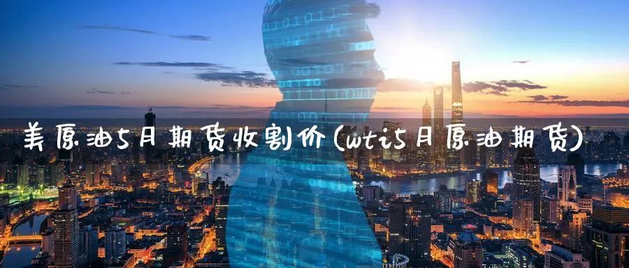 美原油5月期货收割价(wti5月原油期货)
