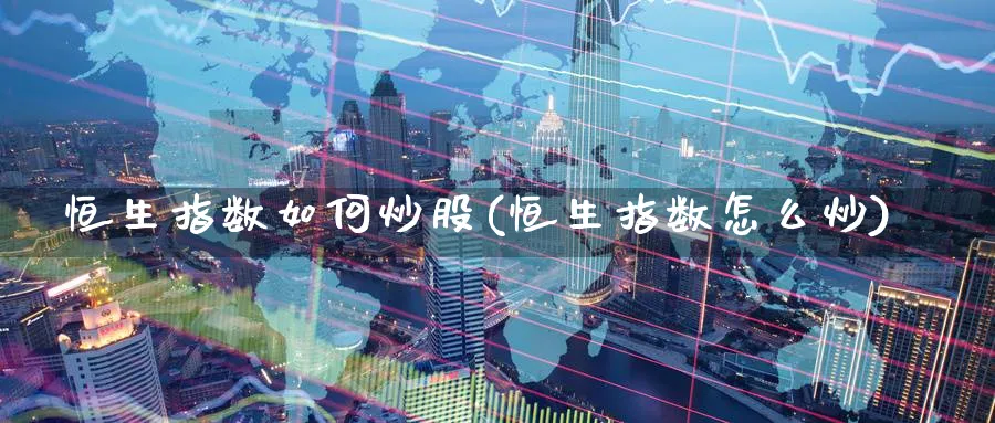 恒生指数如何炒股(恒生指数怎么炒)