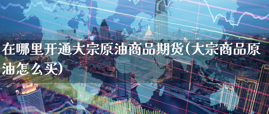在哪里开通大宗原油商品期货(大宗商品原油怎么买)
