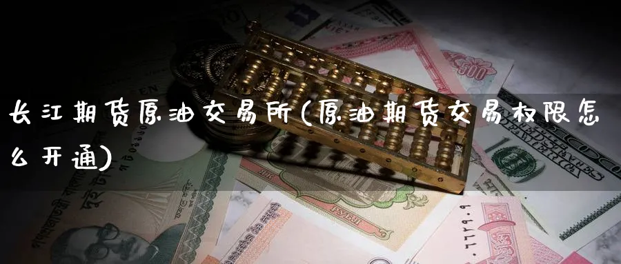 长江期货原油交易所(原油期货交易权限怎么开通)
