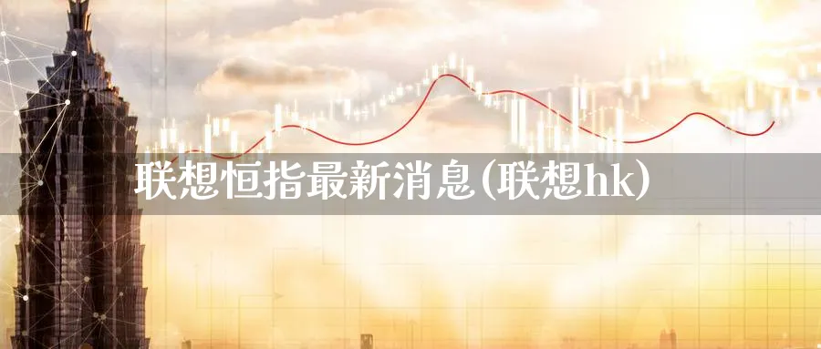 联想恒指最新消息(联想hk)_https://www.lytzg.com_原油直播室_第1张