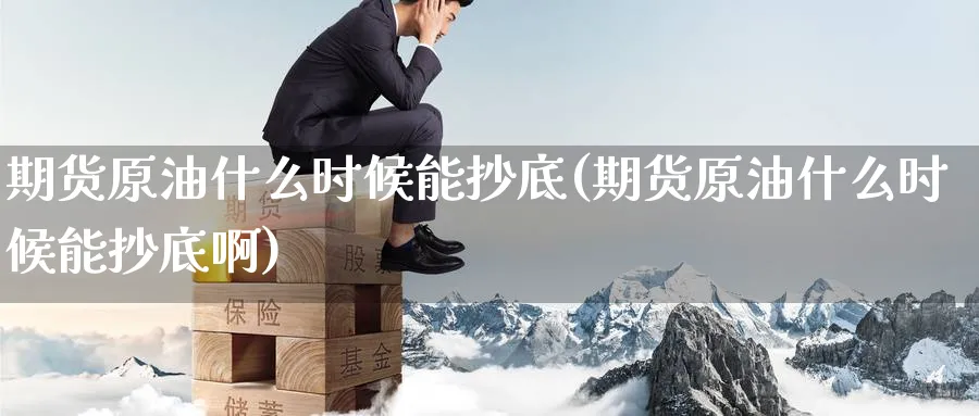 期货原油什么时候能抄底(期货原油什么时候能抄底啊)