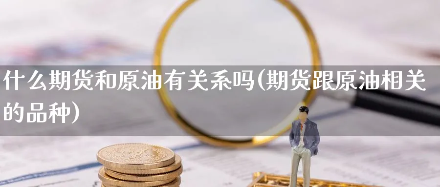 什么期货和原油有关系吗(期货跟原油相关的品种)