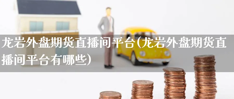 龙岩外盘期货直播间平台(龙岩外盘期货直播间平台有哪些)