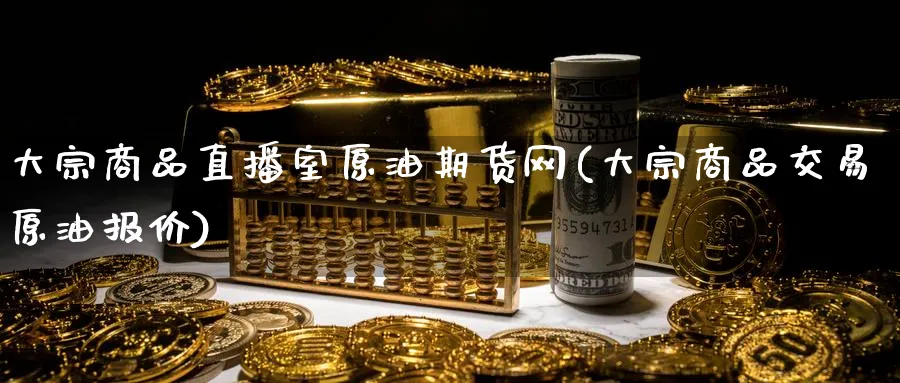 大宗商品直播室原油期货网(大宗商品交易原油报价)