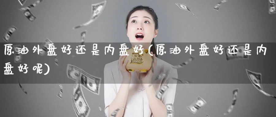 原油外盘好还是内盘好(原油外盘好还是内盘好呢)