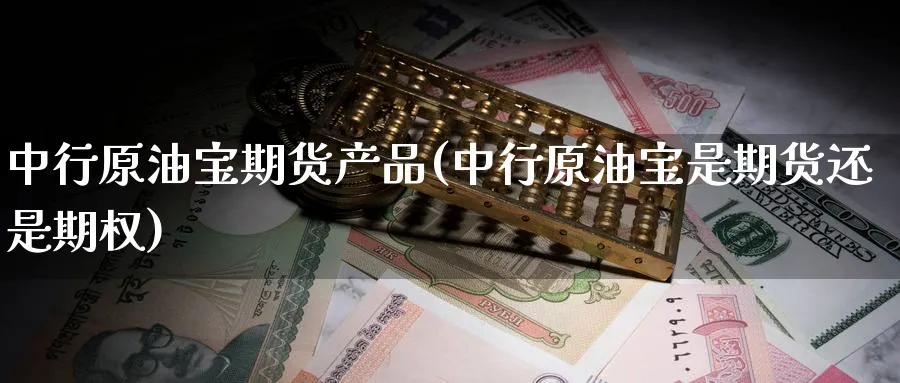 中行原油宝期货产品(中行原油宝是期货还是期权)