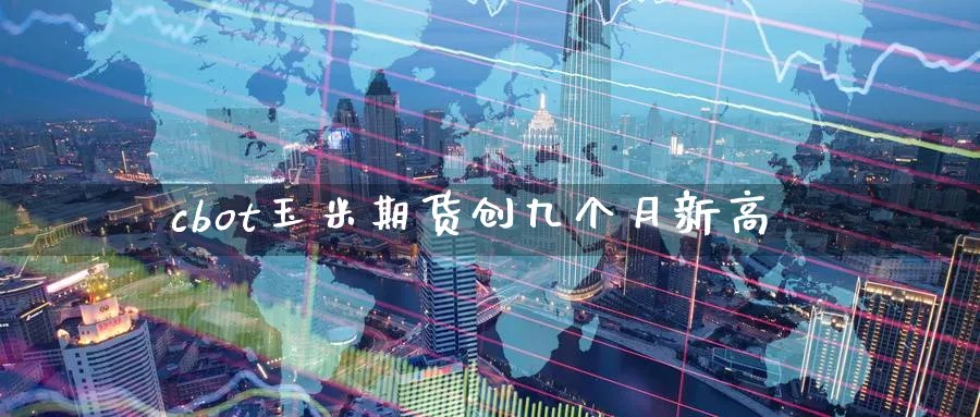 cbot玉米期货创九个月新高