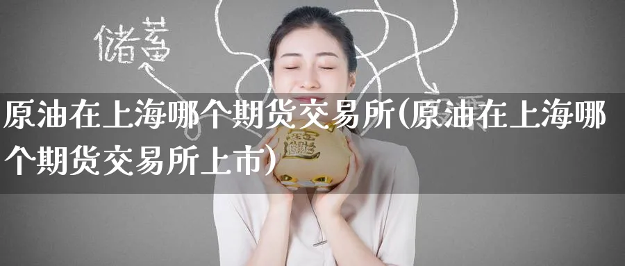 原油在上海哪个期货交易所(原油在上海哪个期货交易所上市)