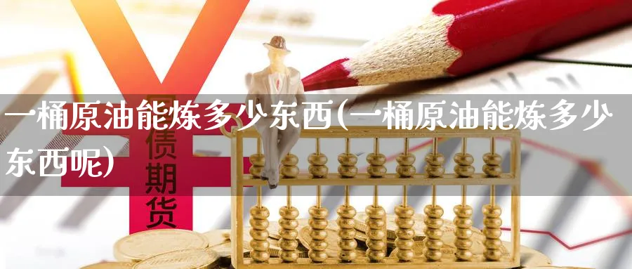 一桶原油能炼多少东西(一桶原油能炼多少东西呢)_https://www.lytzg.com_美原油期货_第1张