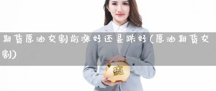 期货原油交割前涨好还是跌好(原油期货交割)