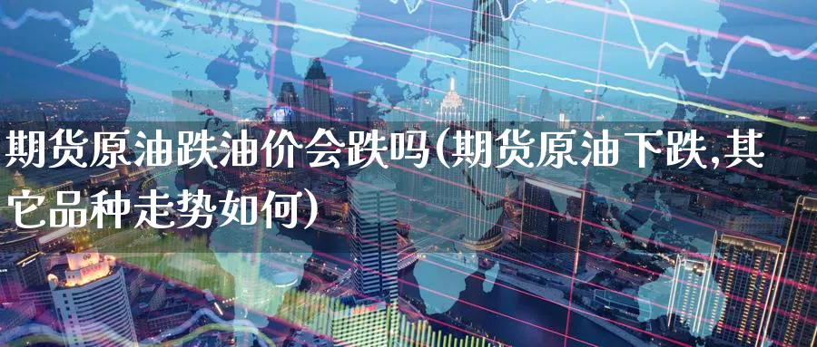 期货原油跌油价会跌吗(期货原油下跌,其它品种走势如何)