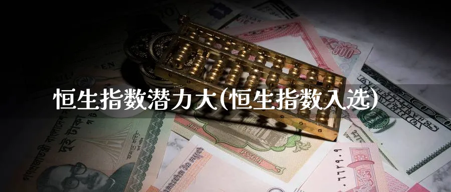 恒生指数潜力大(恒生指数入选)