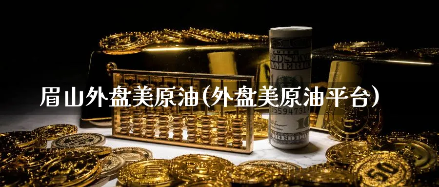 眉山外盘美原油(外盘美原油平台)