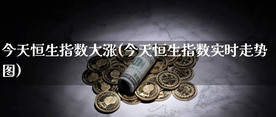 今天恒生指数大涨(今天恒生指数实时走势图)