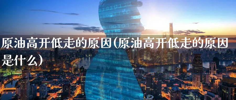 原油高开低走的原因(原油高开低走的原因是什么)